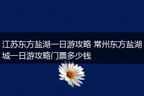 江苏东方盐湖一日游攻略 常州东方盐湖城一日游攻略门票多少钱