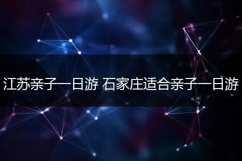 江苏亲子一日游 石家庄适合亲子一日游