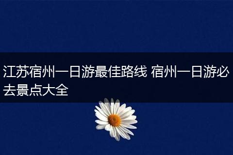 江苏宿州一日游最佳路线 宿州一日游必去景点大全