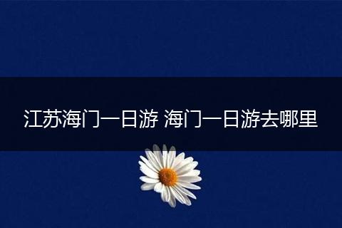 江苏海门一日游 海门一日游去哪里
