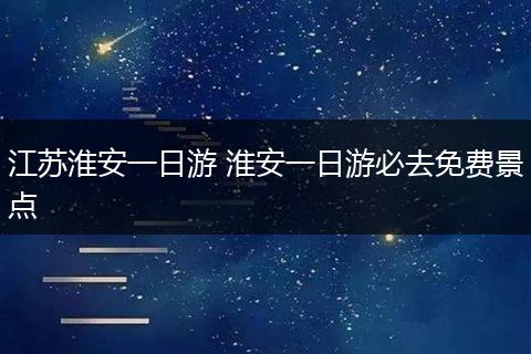 江苏淮安一日游 淮安一日游必去免费景点