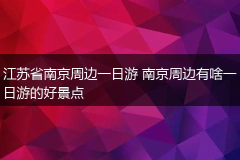 江苏省南京周边一日游 南京周边有啥一日游的好景点