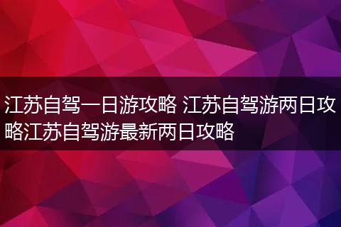 江苏自驾一日游攻略 江苏自驾游两日攻略江苏自驾游最新两日攻略