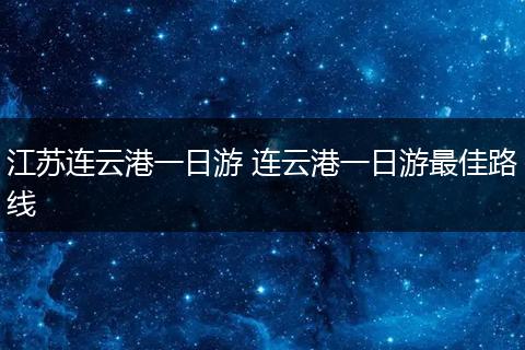 江苏连云港一日游 连云港一日游最佳路线