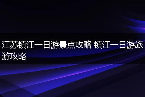 江苏镇江一日游景点攻略 镇江一日游旅游攻略