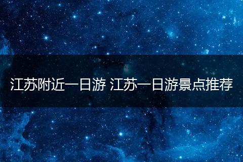 江苏附近一日游 江苏一日游景点推荐