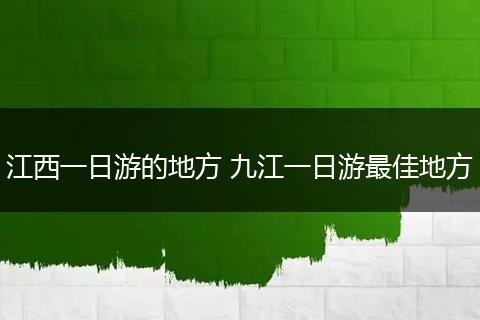 江西一日游的地方 九江一日游最佳地方
