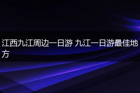 江西九江周边一日游 九江一日游最佳地方