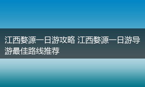 江西婺源一日游攻略 江西婺源一日游导游最佳路线推荐