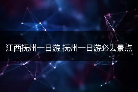 江西抚州一日游 抚州一日游必去景点