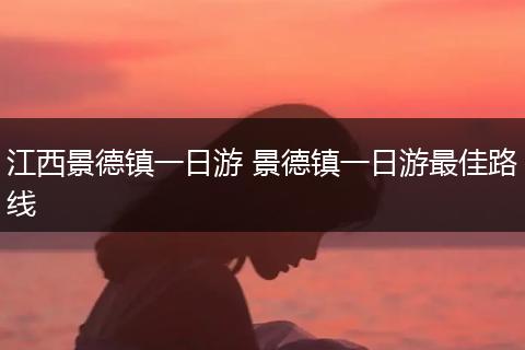 江西景德镇一日游 景德镇一日游最佳路线