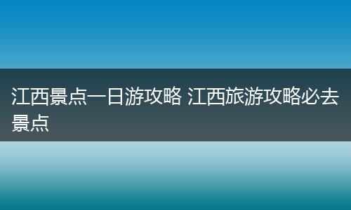 江西景点一日游攻略 江西旅游攻略必去景点