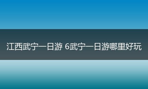 江西武宁一日游 6武宁一日游哪里好玩