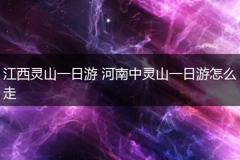 江西灵山一日游 河南中灵山一日游怎么走
