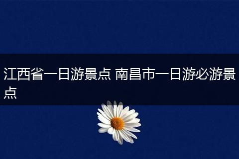 江西省一日游景点 南昌市一日游必游景点