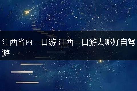 江西省内一日游 江西一日游去哪好自驾游