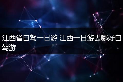 江西省自驾一日游 江西一日游去哪好自驾游