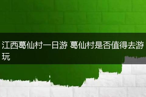 江西葛仙村一日游 葛仙村是否值得去游玩