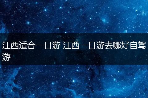 江西适合一日游 江西一日游去哪好自驾游