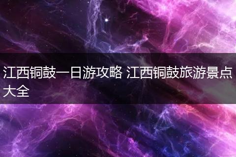 江西铜鼓一日游攻略 江西铜鼓旅游景点大全