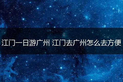 江门一日游广州 江门去广州怎么去方便