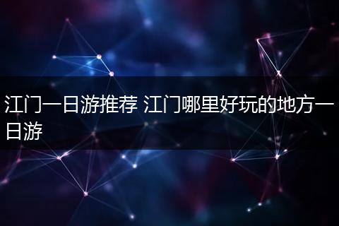 江门一日游推荐 江门哪里好玩的地方一日游