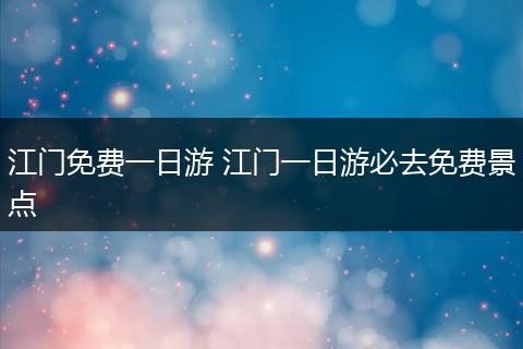 江门免费一日游 江门一日游必去免费景点