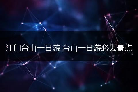 江门台山一日游 台山一日游必去景点