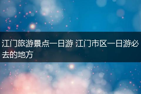 江门旅游景点一日游 江门市区一日游必去的地方