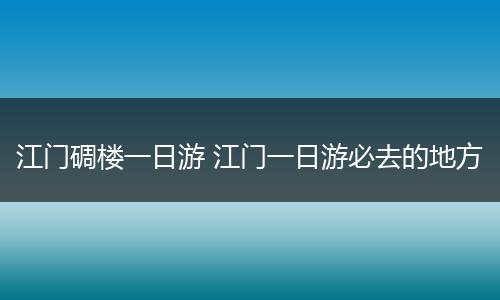 江门碉楼一日游 江门一日游必去的地方