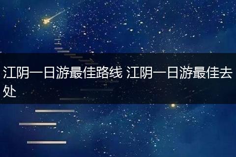 江阴一日游最佳路线 江阴一日游最佳去处