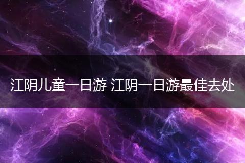 江阴儿童一日游 江阴一日游最佳去处
