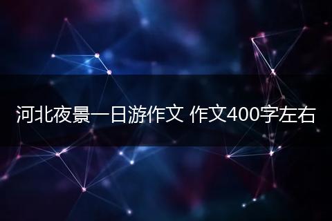 河北夜景一日游作文 作文400字左右