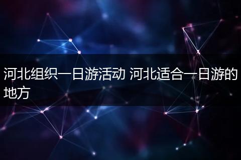 河北组织一日游活动 河北适合一日游的地方