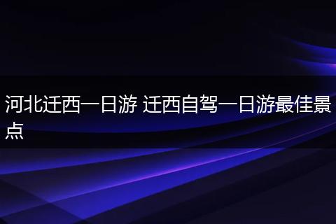 河北迁西一日游 迁西自驾一日游最佳景点