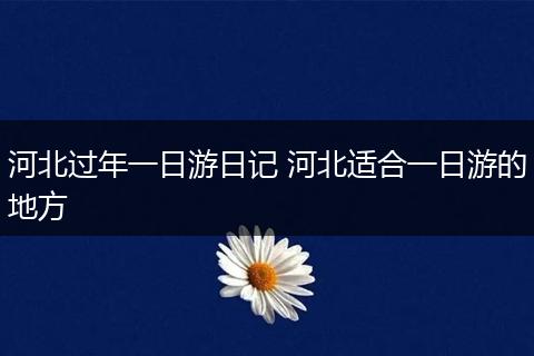 河北过年一日游日记 河北适合一日游的地方