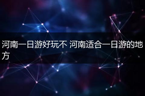 河南一日游好玩不 河南适合一日游的地方