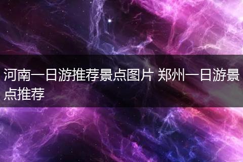 河南一日游推荐景点图片 郑州一日游景点推荐