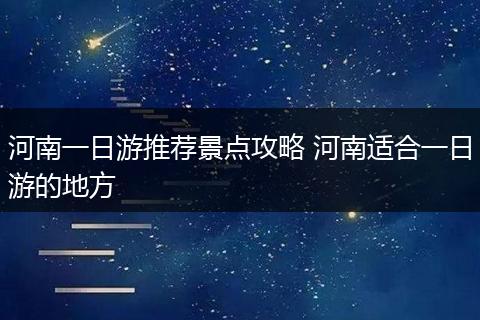 河南一日游推荐景点攻略 河南适合一日游的地方