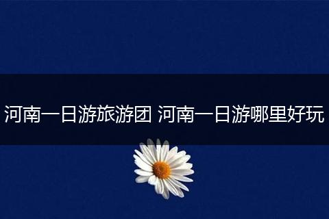 河南一日游旅游团 河南一日游哪里好玩