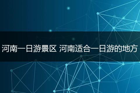 河南一日游景区 河南适合一日游的地方
