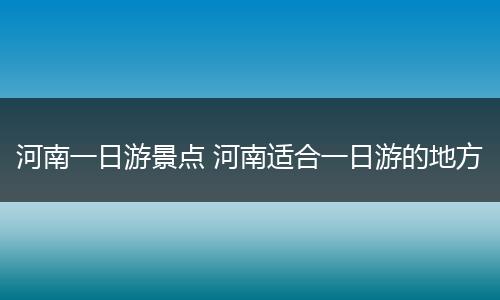 河南一日游景点 河南适合一日游的地方