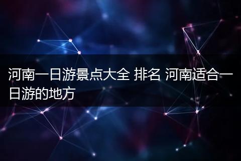 河南一日游景点大全 排名 河南适合一日游的地方