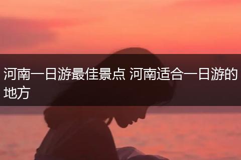 河南一日游最佳景点 河南适合一日游的地方