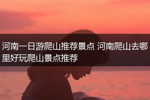 河南一日游爬山推荐景点 河南爬山去哪里好玩爬山景点推荐