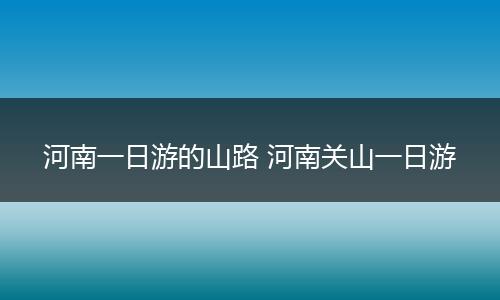 河南一日游的山路 河南关山一日游
