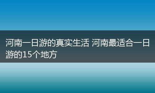 河南一日游的真实生活 河南最适合一日游的15个地方