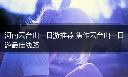 河南云台山一日游推荐 焦作云台山一日游最佳线路