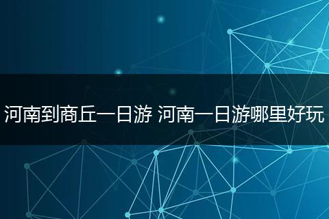 河南到商丘一日游 河南一日游哪里好玩