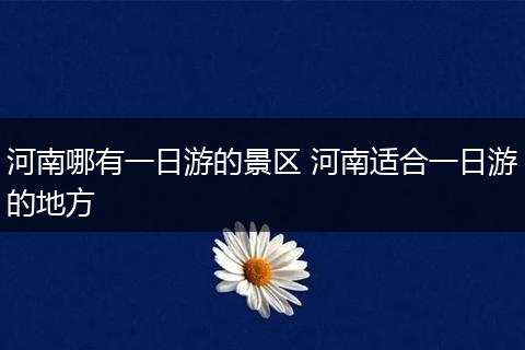 河南哪有一日游的景区 河南适合一日游的地方